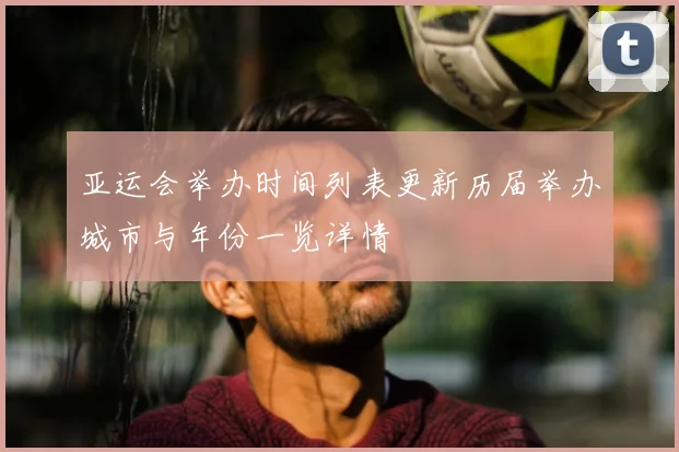 亚运会举办时间列表更新历届举办城市与年份一览详情