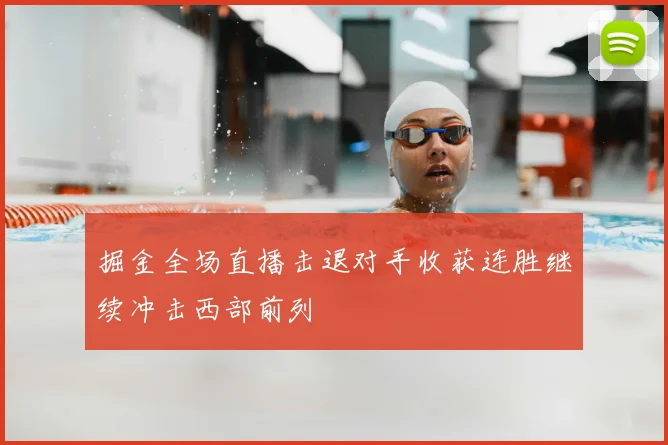 掘金全场直播击退对手收获连胜继续冲击西部前列