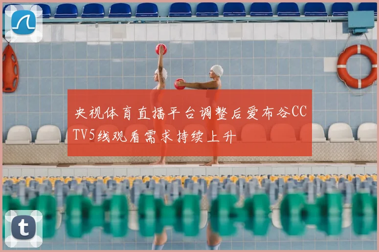 央视体育直播平台调整后爱布谷CCTV5线观看需求持续上升