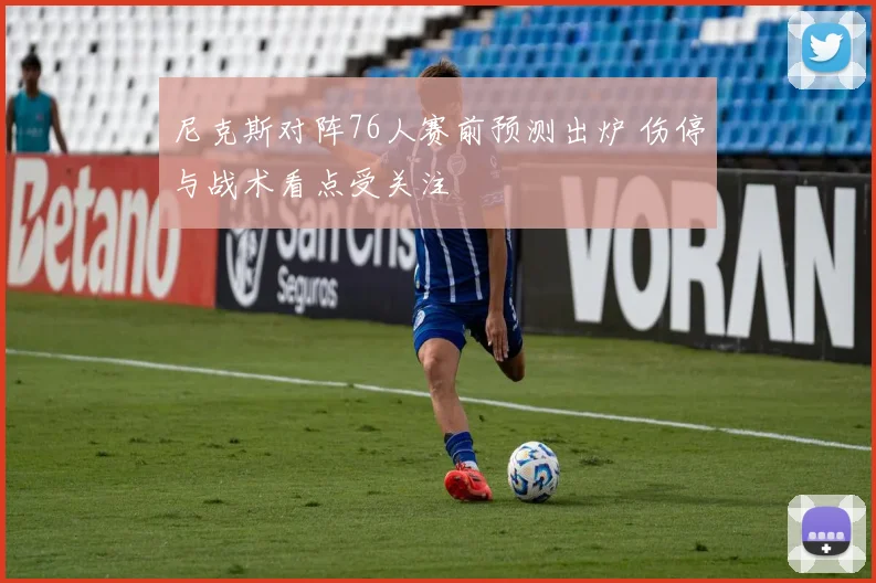 尼克斯对阵76人赛前预测出炉 伤停与战术看点受关注